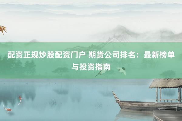 配资正规炒股配资门户 期货公司排名：最新榜单与投资指南
