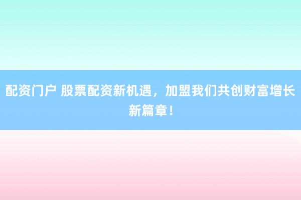 配资门户 股票配资新机遇，加盟我们共创财富增长新篇章！