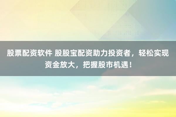 股票配资软件 股股宝配资助力投资者,轻松实现资金放大,把握股市机遇!