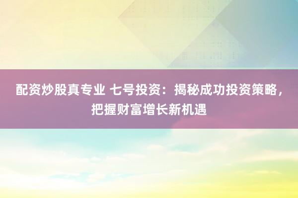 配资炒股真专业 七号投资：揭秘成功投资策略，把握财富增长新机遇