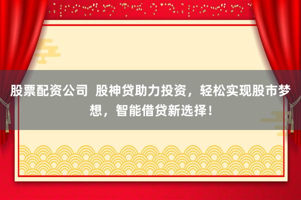 股票配资公司  股神贷助力投资，轻松实现股市梦想，智能借贷新选择！