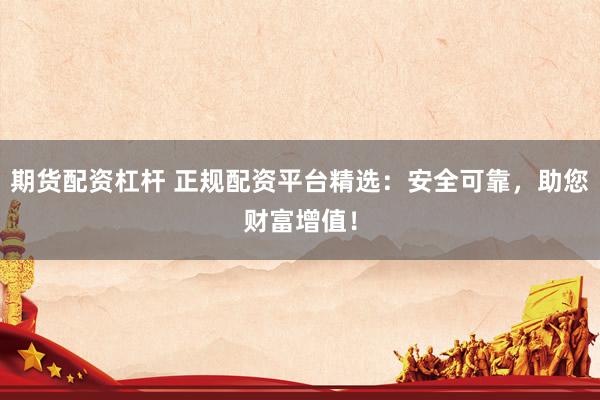 期货配资杠杆 正规配资平台精选：安全可靠，助您财富增值！