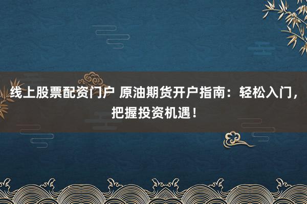 线上股票配资门户 原油期货开户指南：轻松入门，把握投资机遇！