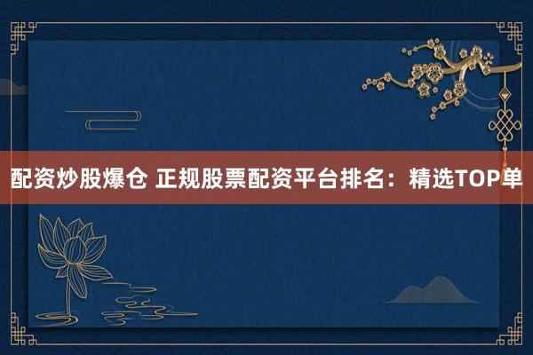 配资炒股爆仓 正规股票配资平台排名：精选TOP单