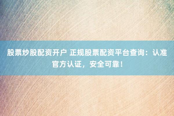 股票炒股配资开户 正规股票配资平台查询：认准官方认证，安全可靠！
