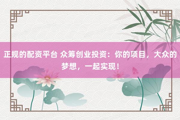 正规的配资平台 众筹创业投资:你的项目,大众的梦想,一起实现!