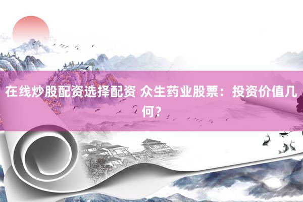 在线炒股配资选择配资 众生药业股票：投资价值几何？