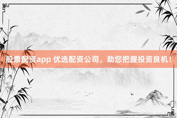 股票配资app 优选配资公司，助您把握投资良机！
