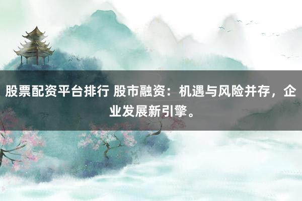 股票配资平台排行 股市融资：机遇与风险并存，企业发展新引擎。