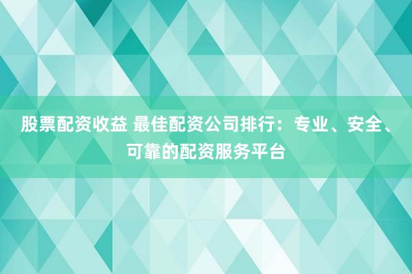 股票配资收益 最佳配资公司排行:专业、安全、可靠的配资服务平台