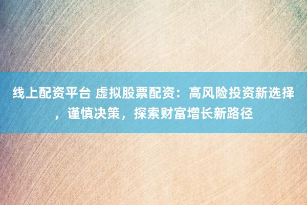 线上配资平台 虚拟股票配资：高风险投资新选择，谨慎决策，探索财富增长新路径