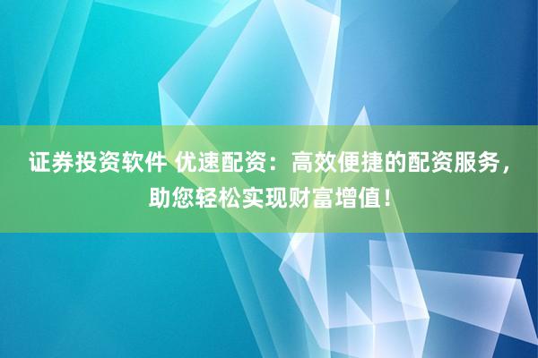 证券投资软件 优速配资：高效便捷的配资服务，助您轻松实现财富增值！