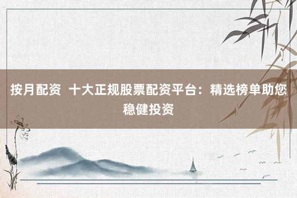 按月配资  十大正规股票配资平台：精选榜单助您稳健投资