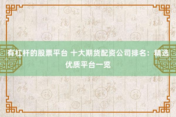 有杠杆的股票平台 十大期货配资公司排名：精选优质平台一览