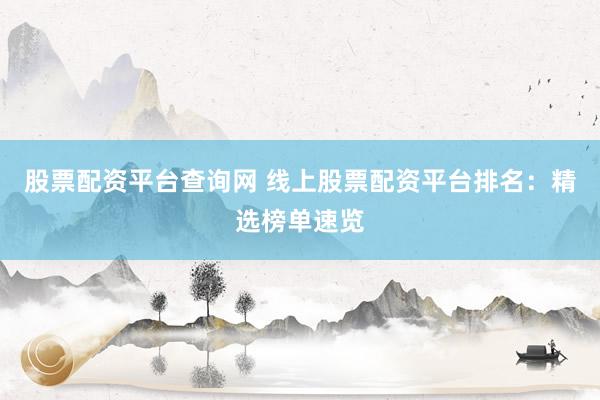 股票配资平台查询网 线上股票配资平台排名：精选榜单速览