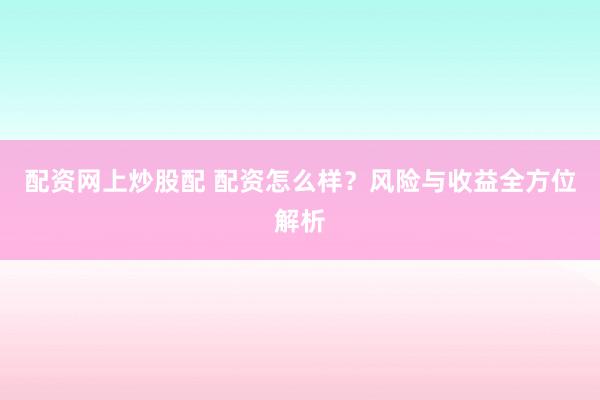 配资网上炒股配 配资怎么样？风险与收益全方位解析
