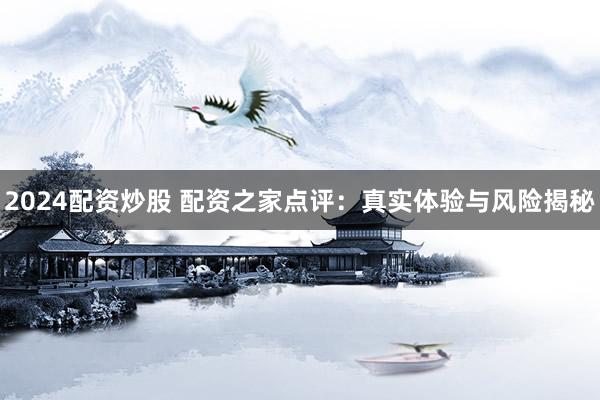 2024配资炒股 配资之家点评：真实体验与风险揭秘