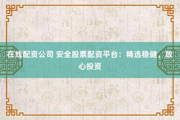 在线配资公司 安全股票配资平台：精选稳健，放心投资