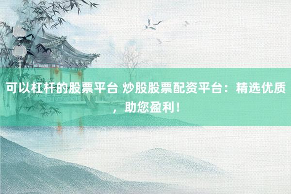 可以杠杆的股票平台 炒股股票配资平台：精选优质，助您盈利！
