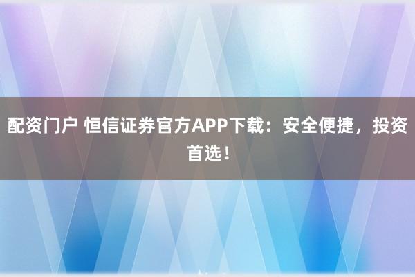 配资门户 恒信证券官方APP下载：安全便捷，投资首选！