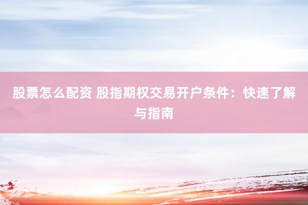 股票怎么配资 股指期权交易开户条件：快速了解与指南