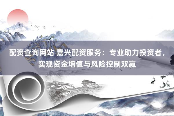 配资查询网站 嘉兴配资服务：专业助力投资者，实现资金增值与风险控制双赢