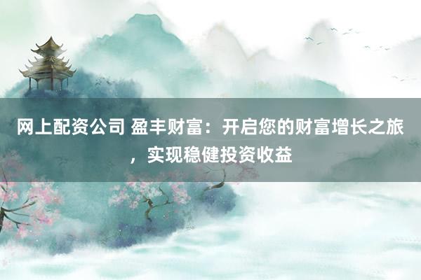 网上配资公司 盈丰财富：开启您的财富增长之旅，实现稳健投资收益
