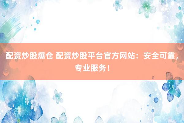 配资炒股爆仓 配资炒股平台官方网站：安全可靠，专业服务！