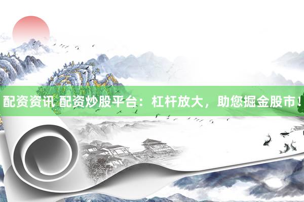配资资讯 配资炒股平台：杠杆放大，助您掘金股市！