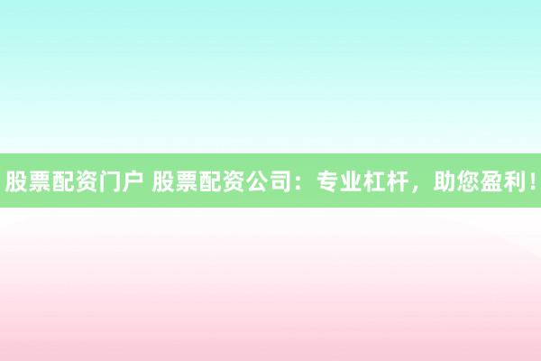 股票配资门户 股票配资公司：专业杠杆，助您盈利！