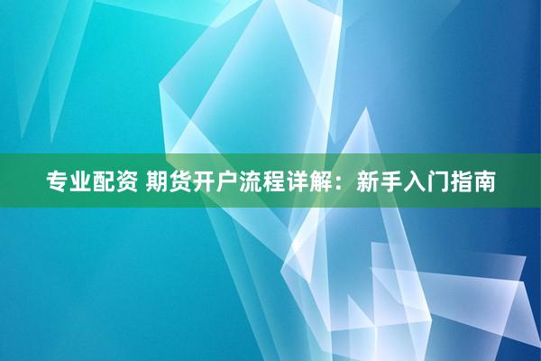 专业配资 期货开户流程详解：新手入门指南