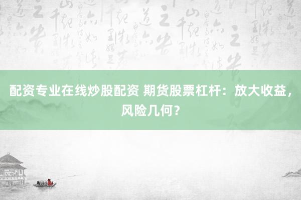 配资专业在线炒股配资 期货股票杠杆：放大收益，风险几何？