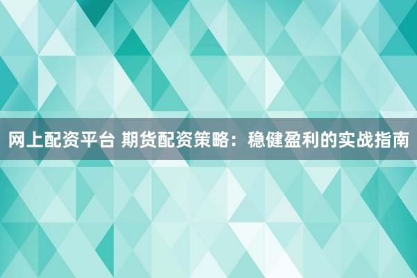 网上配资平台 期货配资策略：稳健盈利的实战指南