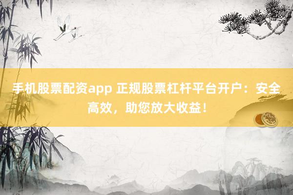 手机股票配资app 正规股票杠杆平台开户：安全高效，助您放大收益！