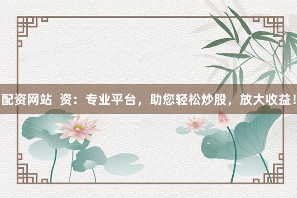 配资网站  资：专业平台，助您轻松炒股，放大收益！