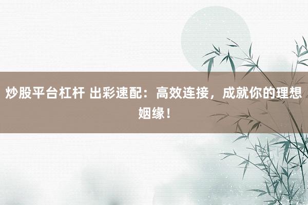 炒股平台杠杆 出彩速配：高效连接，成就你的理想姻缘！