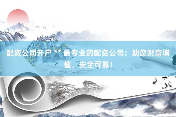 配资公司开户 ** 最专业的配资公司：助您财富增值，安全可靠！