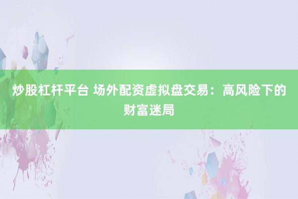 炒股杠杆平台 场外配资虚拟盘交易：高风险下的财富迷局