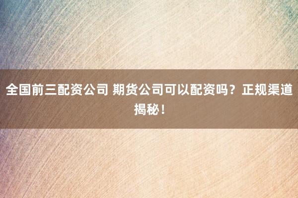 全国前三配资公司 期货公司可以配资吗？正规渠道揭秘！