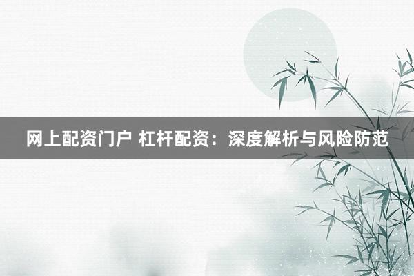 网上配资门户 杠杆配资：深度解析与风险防范