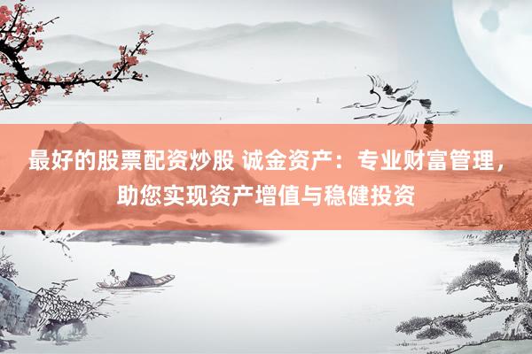 最好的股票配资炒股 诚金资产：专业财富管理，助您实现资产增值与稳健投资