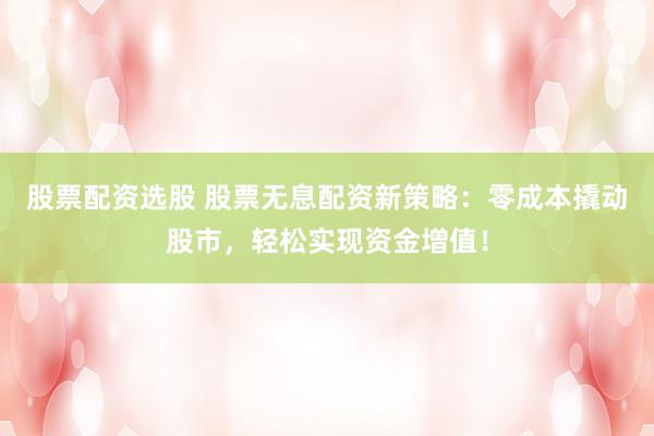 股票配资选股 股票无息配资新策略：零成本撬动股市，轻松实现资金增值！