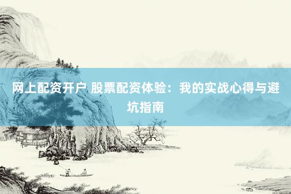 网上配资开户 股票配资体验：我的实战心得与避坑指南