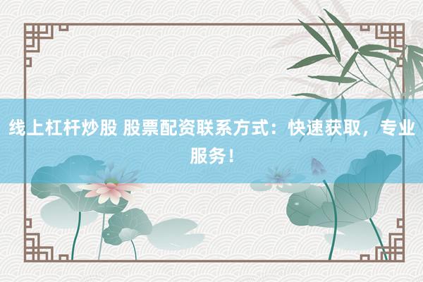 线上杠杆炒股 股票配资联系方式：快速获取，专业服务！