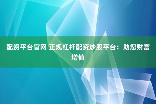 配资平台官网 正规杠杆配资炒股平台：助您财富增值