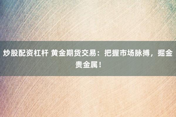 炒股配资杠杆 黄金期货交易：把握市场脉搏，掘金贵金属！