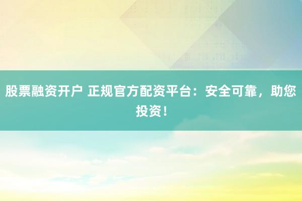 股票融资开户 正规官方配资平台：安全可靠，助您投资！