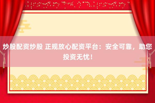 炒股配资炒股 正规放心配资平台：安全可靠，助您投资无忧！