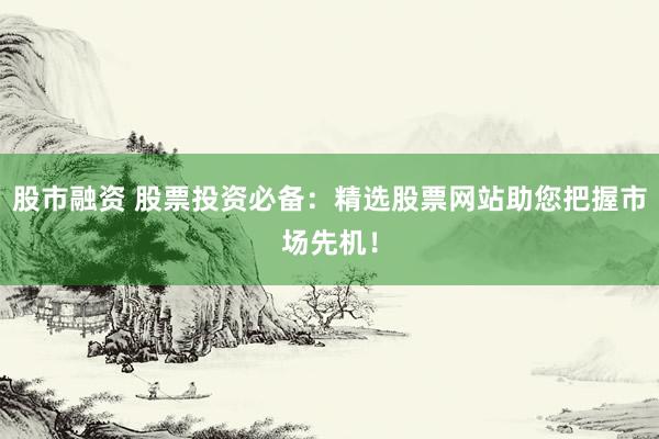 股市融资 股票投资必备：精选股票网站助您把握市场先机！