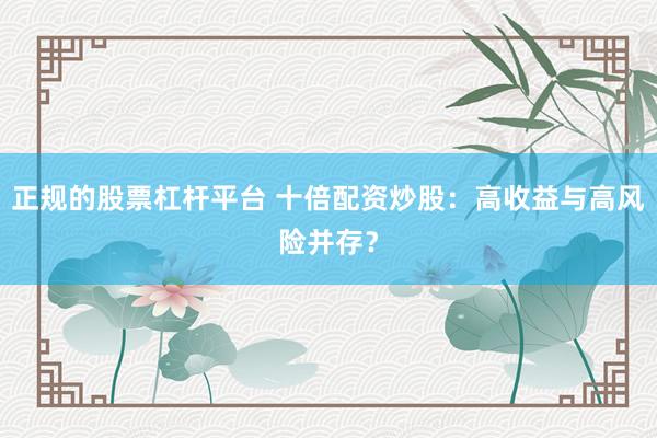 正规的股票杠杆平台 十倍配资炒股：高收益与高风险并存？